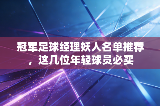 冠军足球经理妖人名单推荐,这几位年轻球员必买 冠军足球经理妖人名单推荐,这几位年轻球员必买