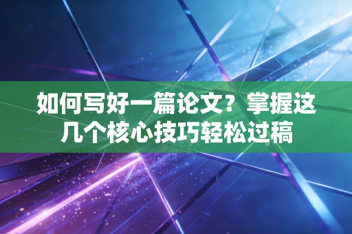 如何写好一篇论文?掌握这几个核心技巧轻松过稿 如何写好一篇论文?掌握这几个核心技巧轻松过稿