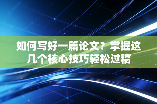 如何写好一篇论文?掌握这几个核心技巧轻松过稿 如何写好一篇论文?掌握这几个核心技巧轻松过稿