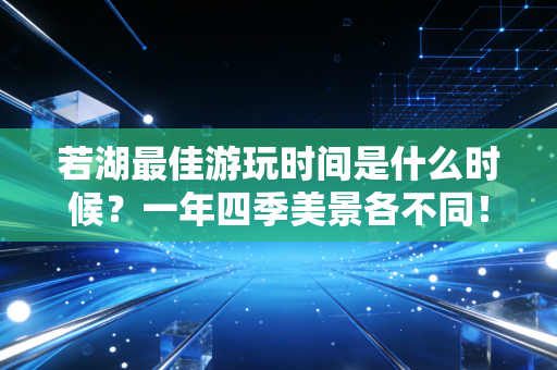 若湖最佳游玩时间是什么时候?一年四季美景各不同! 若湖最佳游玩时间是什么时候?一年四季美景各不同!