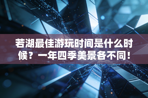 若湖最佳游玩时间是什么时候？一年四季美景各不同！