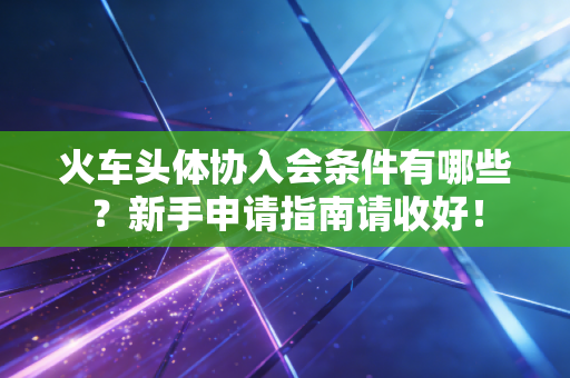 火车头体协入会条件有哪些?新手申请指南请收好! 火车头体协入会条件有哪些?新手申请指南请收好!
