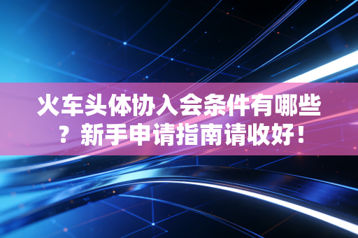 火车头体协入会条件有哪些?新手申请指南请收好! 火车头体协入会条件有哪些?新手申请指南请收好!
