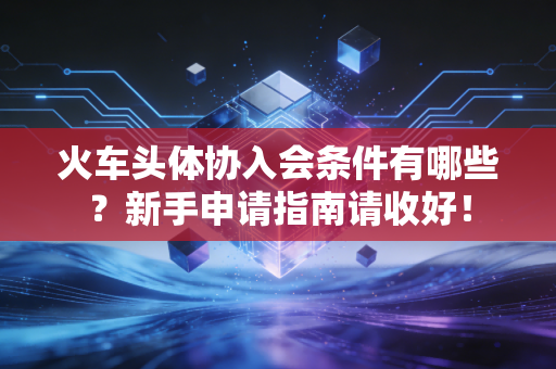 火车头体协入会条件有哪些？新手申请指南请收好！