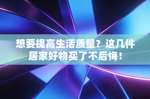 想要提高生活质量?这几件居家好物买了不后悔! 想要提高生活质量?这几件居家好物买了不后悔!