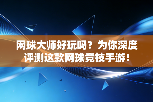 网球大师好玩吗？为你深度评测这款网球竞技手游！