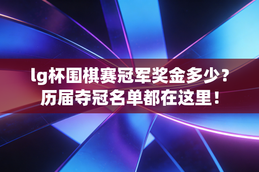 lg杯围棋赛冠军奖金多少？历届夺冠名单都在这里！