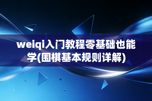 weiqi入门教程零基础也能学(围棋基本规则详解) weiqi入门教程零基础也能学(围棋基本规则详解)