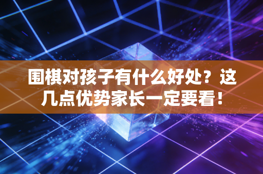 围棋对孩子有什么好处？这几点优势家长一定要看！