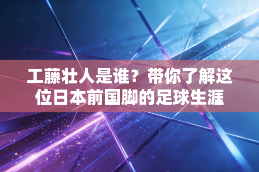 工藤壮人是谁？带你了解这位日本前国脚的足球生涯