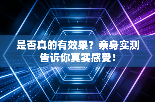 是否真的有效果？亲身实测告诉你真实感受！