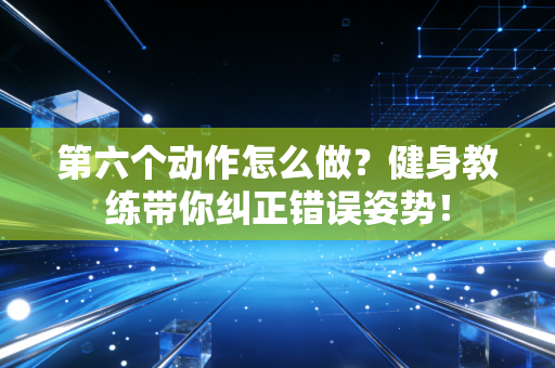 第六个动作怎么做?健身教练带你纠正错误姿势! 第六个动作怎么做?健身教练带你纠正错误姿势!