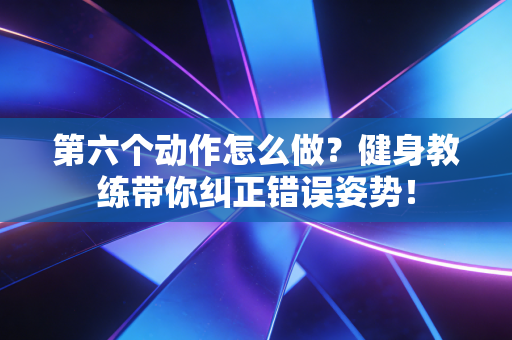 第六个动作怎么做?健身教练带你纠正错误姿势! 第六个动作怎么做?健身教练带你纠正错误姿势!