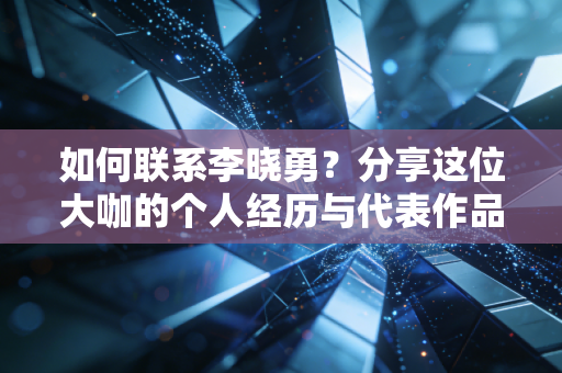 如何联系李晓勇?分享这位大咖的个人经历与代表作品 如何联系李晓勇?分享这位大咖的个人经历与代表作品