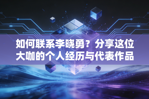 如何联系李晓勇?分享这位大咖的个人经历与代表作品 如何联系李晓勇?分享这位大咖的个人经历与代表作品
