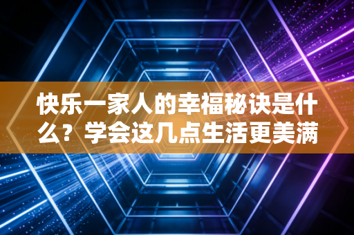 快乐一家人的幸福秘诀是什么?学会这几点生活更美满! 快乐一家人的幸福秘诀是什么?学会这几点生活更美满!
