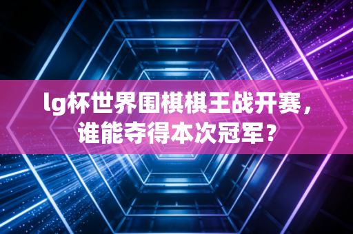 lg杯世界围棋棋王战开赛,谁能夺得本次冠军? lg杯世界围棋棋王战开赛,谁能夺得本次冠军?