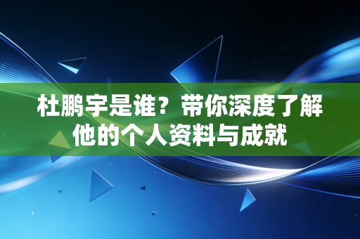 杜鹏宇是谁?带你深度了解他的个人资料与成就 杜鹏宇是谁?带你深度了解他的个人资料与成就