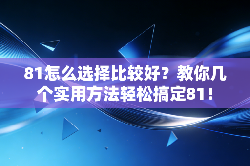 81怎么选择比较好?教你几个实用方法轻松搞定81! 81怎么选择比较好?教你几个实用方法轻松搞定81!