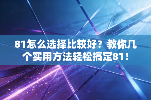 81怎么选择比较好?教你几个实用方法轻松搞定81! 81怎么选择比较好?教你几个实用方法轻松搞定81!