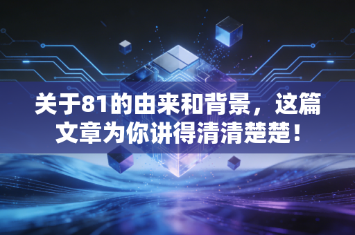 关于81的由来和背景,这篇文章为你讲得清清楚楚! 关于81的由来和背景,这篇文章为你讲得清清楚楚!