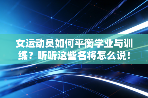 女运动员如何平衡学业与训练?听听这些名将怎么说! 女运动员如何平衡学业与训练?听听这些名将怎么说!
