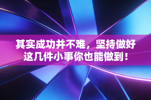 其实成功并不难,坚持做好这几件小事你也能做到! 其实成功并不难,坚持做好这几件小事你也能做到!
