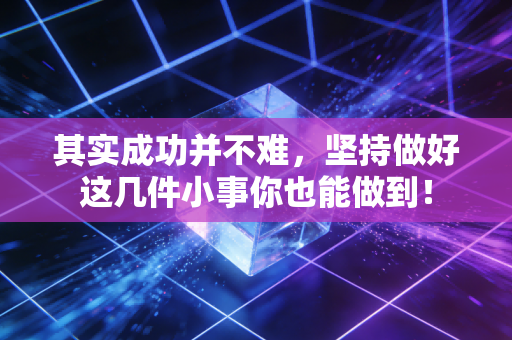 其实成功并不难,坚持做好这几件小事你也能做到! 其实成功并不难,坚持做好这几件小事你也能做到!