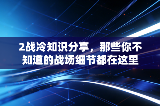 2战冷知识分享,那些你不知道的战场细节都在这里 2战冷知识分享,那些你不知道的战场细节都在这里