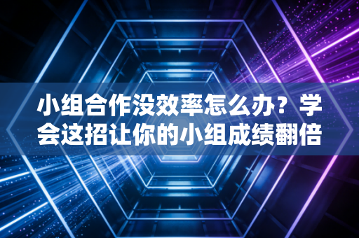 小组合作没效率怎么办?学会这招让你的小组成绩翻倍 小组合作没效率怎么办?学会这招让你的小组成绩翻倍