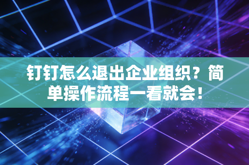 钉钉怎么退出企业组织?简单操作流程一看就会! 钉钉怎么退出企业组织?简单操作流程一看就会!