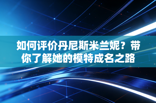 如何评价丹尼斯米兰妮?带你了解她的模特成名之路 如何评价丹尼斯米兰妮?带你了解她的模特成名之路