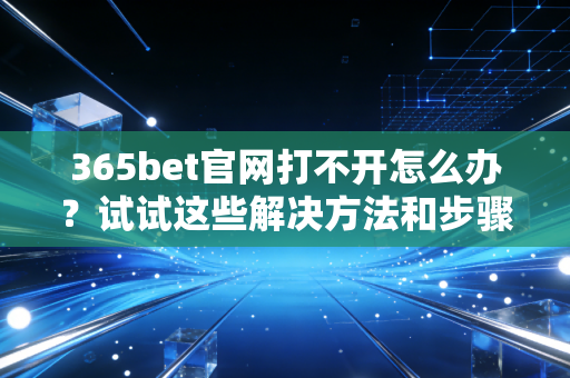 365bet官网打不开怎么办?试试这些解决方法和步骤! 365bet官网打不开怎么办?试试这些解决方法和步骤!