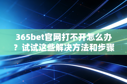 365bet官网打不开怎么办?试试这些解决方法和步骤! 365bet官网打不开怎么办?试试这些解决方法和步骤!