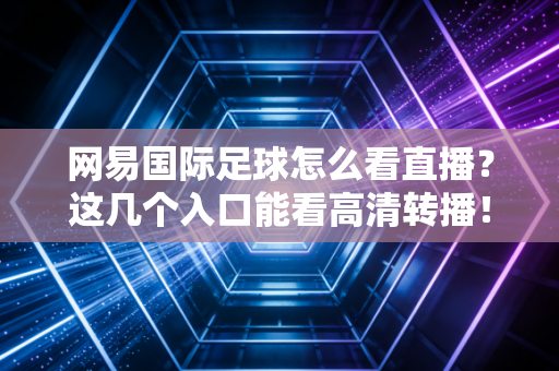 网易国际足球怎么看直播？这几个入口能看高清转播！