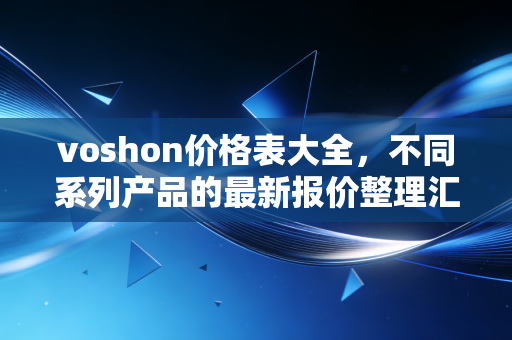 voshon价格表大全，不同系列产品的最新报价整理汇总