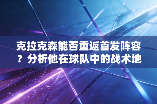 克拉克森能否重返首发阵容?分析他在球队中的战术地位! 克拉克森能否重返首发阵容?分析他在球队中的战术地位!