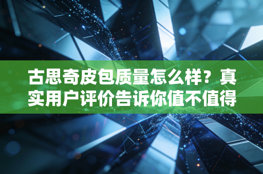古思奇皮包质量怎么样？真实用户评价告诉你值不值得买
