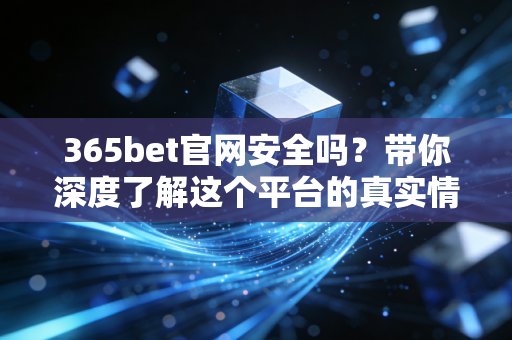 365bet官网安全吗?带你深度了解这个平台的真实情况! 365bet官网安全吗?带你深度了解这个平台的真实情况!