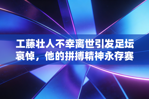 工藤壮人不幸离世引发足坛哀悼,他的拼搏精神永存赛场! 工藤壮人不幸离世引发足坛哀悼,他的拼搏精神永存赛场!