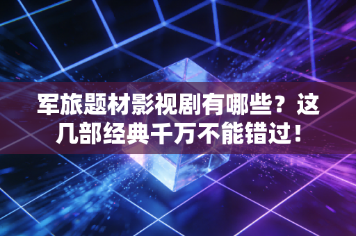 军旅题材影视剧有哪些?这几部经典千万不能错过! 军旅题材影视剧有哪些?这几部经典千万不能错过!