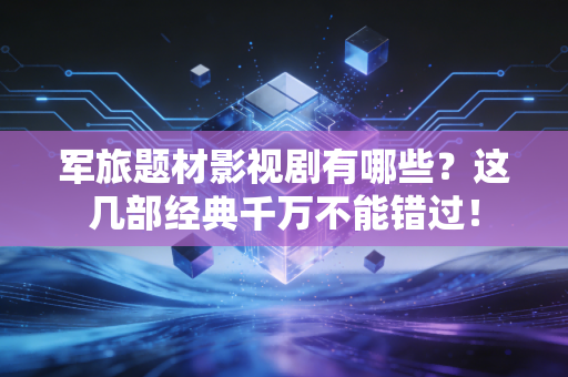 军旅题材影视剧有哪些?这几部经典千万不能错过! 军旅题材影视剧有哪些?这几部经典千万不能错过!
