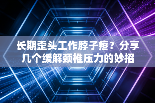 长期歪头工作脖子疼？分享几个缓解颈椎压力的妙招