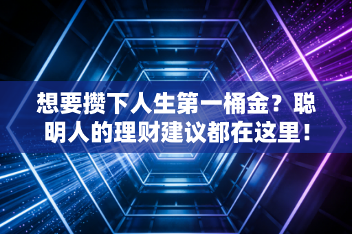 想要攒下人生第一桶金？聪明人的理财建议都在这里！