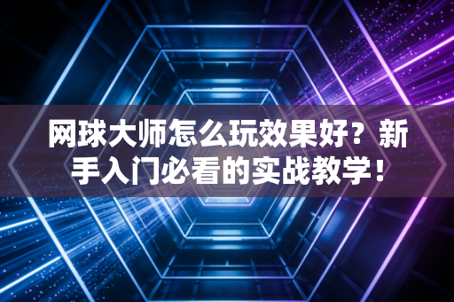 网球大师怎么玩效果好？新手入门必看的实战教学！
