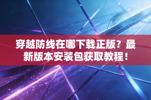 穿越防线在哪下载正版?最新版本安装包获取教程! 穿越防线在哪下载正版?最新版本安装包获取教程!
