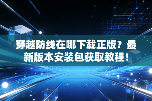 穿越防线在哪下载正版?最新版本安装包获取教程! 穿越防线在哪下载正版?最新版本安装包获取教程!