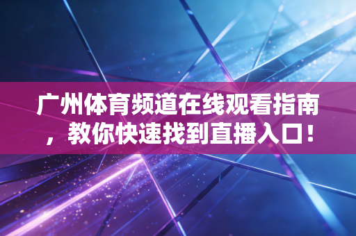 广州体育频道在线观看指南，教你快速找到直播入口！