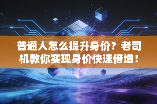 普通人怎么提升身价?老司机教你实现身价快速倍增! 普通人怎么提升身价?老司机教你实现身价快速倍增!