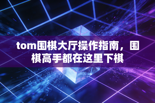 tom围棋大厅操作指南，围棋高手都在这里下棋